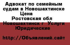 Адвокат по семейным судам в Новошахтинске  › Цена ­ 10 000 - Ростовская обл., Новошахтинск г. Услуги » Юридические   